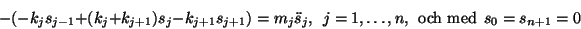 \begin{displaymath}
-(-k_js_{j-1}+(k_j+k_{j+1})s_j-k_{j+1}s_{j+1})=m_j\ddot{s}_j,\ \
j = 1, \ldots, n,\ \ {\rm och\ med}\ \ s_0=s_{n+1}=0
\end{displaymath}