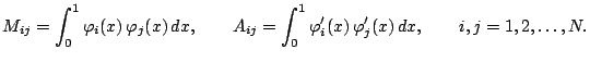 $\displaystyle M_{ij} = \int^1_0 \varphi_i(x) \varphi_j(x) dx, \qquad A_{ij} = \int^1_0 \varphi'_i(x) \varphi'_j(x) dx, \qquad i,j = 1,2,\ldots, N.$